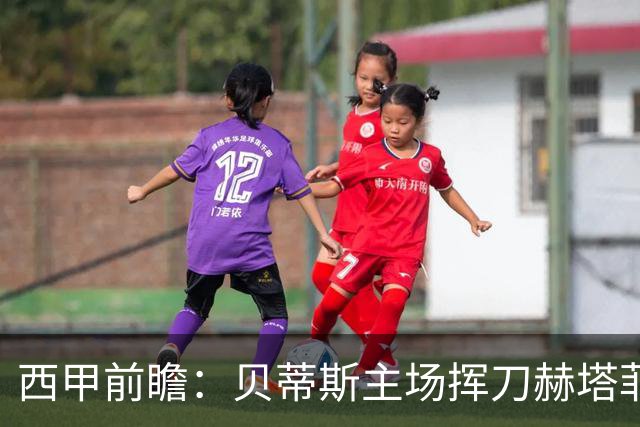西甲前瞻：贝蒂斯主场挥刀赫塔菲 黄潜客战马拉加求首胜